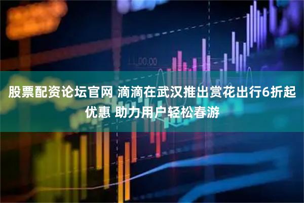 股票配资论坛官网 滴滴在武汉推出赏花出行6折起优惠 助力用户轻松春游