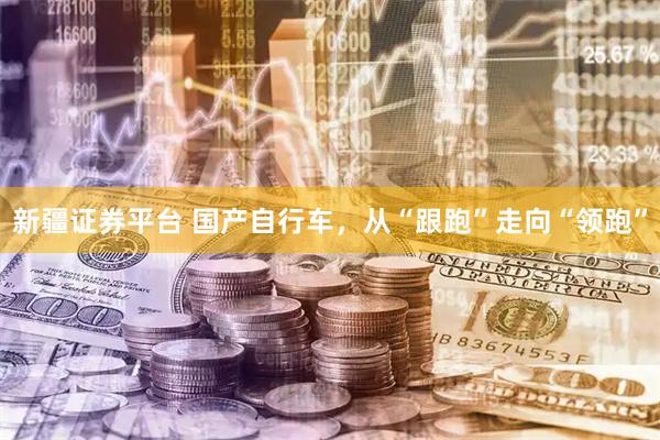新疆证券平台 国产自行车,从“跟跑”走向“领跑”