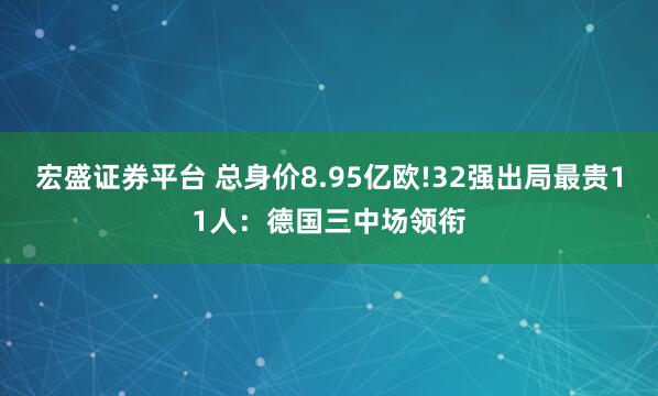 宏盛证券平台 总身价8.95亿欧!32强出局最贵11人：德国三中场领衔