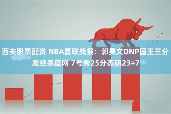 西安股票配资 NBA夏联战报：郭昊文DNP国王三分准绝杀篮网 7号秀25分杰明23+7