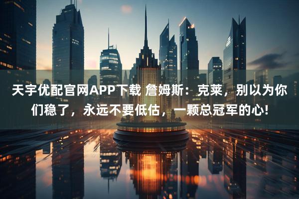 天宇优配官网APP下载 詹姆斯：克莱，别以为你们稳了，永远不要低估，一颗总冠军的心!
