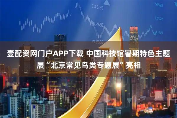 壹配资网门户APP下载 中国科技馆暑期特色主题展“北京常见鸟类专题展”亮相